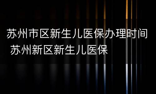 苏州市区新生儿医保办理时间 苏州新区新生儿医保