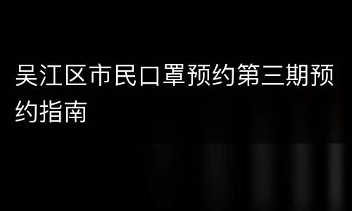 吴江区市民口罩预约第三期预约指南