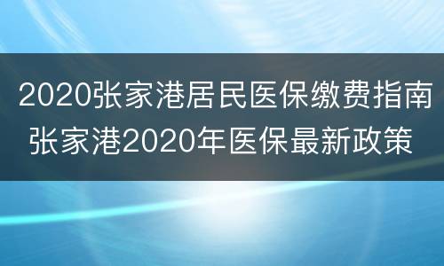 2020张家港居民医保缴费指南 张家港2020年医保最新政策