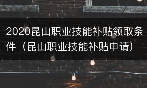 2020昆山职业技能补贴领取条件（昆山职业技能补贴申请）