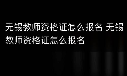 无锡教师资格证怎么报名 无锡教师资格证怎么报名