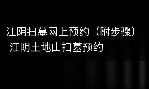江阴扫墓网上预约（附步骤） 江阴土地山扫墓预约