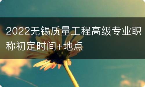 2022无锡质量工程高级专业职称初定时间+地点