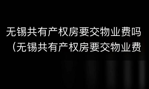 无锡共有产权房要交物业费吗（无锡共有产权房要交物业费吗现在）