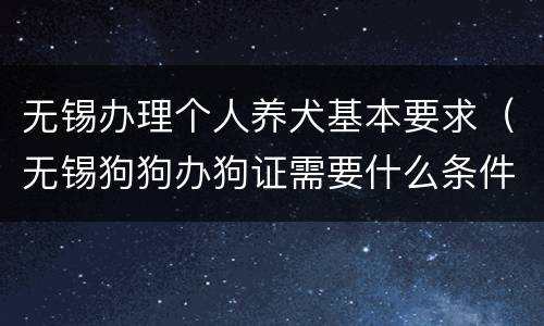 无锡办理个人养犬基本要求（无锡狗狗办狗证需要什么条件）