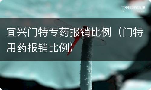宜兴门特专药报销比例（门特用药报销比例）
