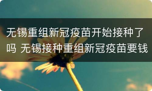 无锡重组新冠疫苗开始接种了吗 无锡接种重组新冠疫苗要钱吗