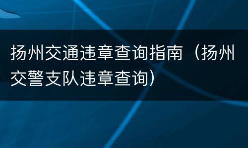 扬州交通违章查询指南（扬州交警支队违章查询）