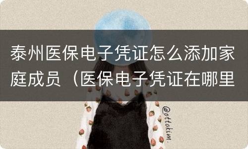 泰州医保电子凭证怎么添加家庭成员（医保电子凭证在哪里添加家人）