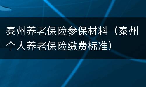 泰州养老保险参保材料（泰州个人养老保险缴费标准）
