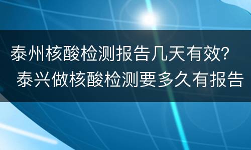泰州核酸检测报告几天有效？ 泰兴做核酸检测要多久有报告