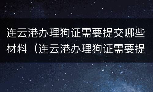 连云港办理狗证需要提交哪些材料（连云港办理狗证需要提交哪些材料呢）