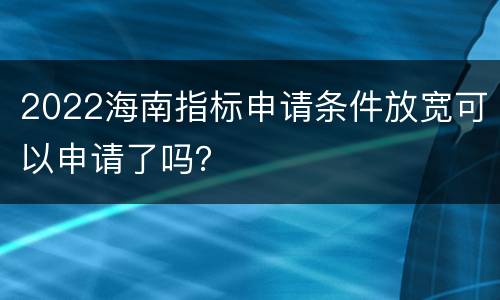 2022海南指标申请条件放宽可以申请了吗？