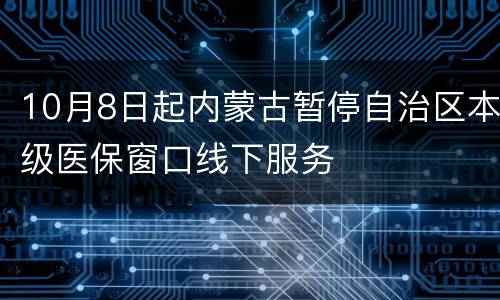 10月8日起内蒙古暂停自治区本级医保窗口线下服务
