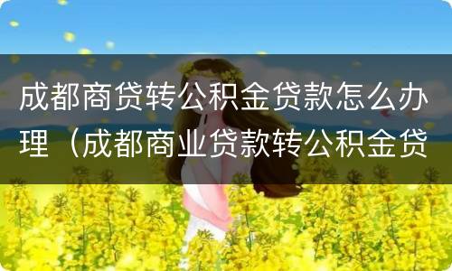 成都商贷转公积金贷款怎么办理（成都商业贷款转公积金贷款流程）