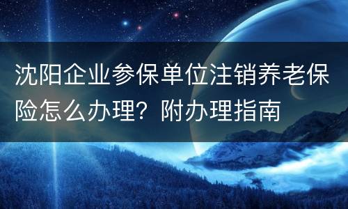 沈阳企业参保单位注销养老保险怎么办理？附办理指南