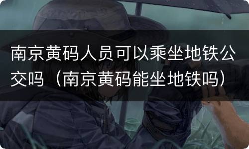 南京黄码人员可以乘坐地铁公交吗（南京黄码能坐地铁吗）