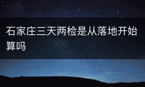 石家庄三天两检是从落地开始算吗