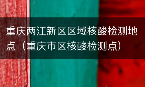 重庆两江新区区域核酸检测地点（重庆市区核酸检测点）