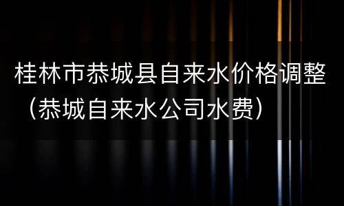 桂林市恭城县自来水价格调整（恭城自来水公司水费）