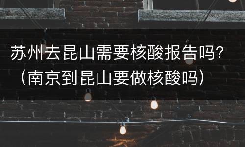苏州去昆山需要核酸报告吗？（南京到昆山要做核酸吗）