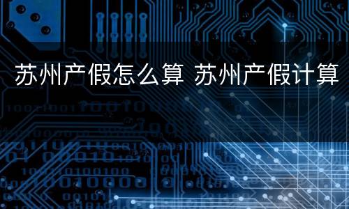 苏州产假怎么算 苏州产假计算