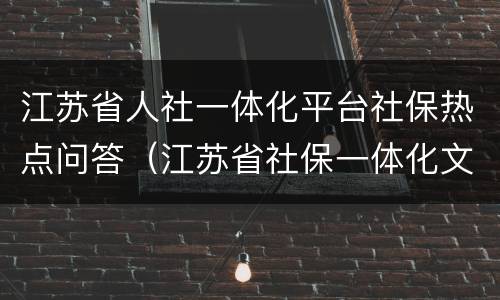 江苏省人社一体化平台社保热点问答（江苏省社保一体化文件）