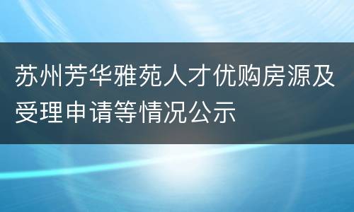 苏州芳华雅苑人才优购房源及受理申请等情况公示