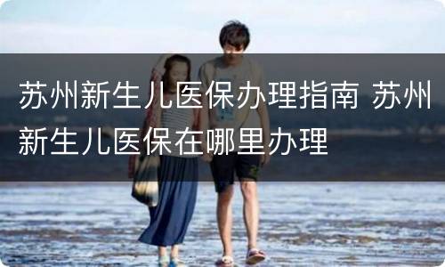 苏州新生儿医保办理指南 苏州新生儿医保在哪里办理