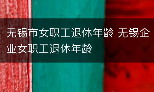 无锡市女职工退休年龄 无锡企业女职工退休年龄