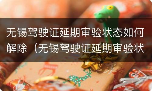 无锡驾驶证延期审验状态如何解除（无锡驾驶证延期审验状态如何解除限制）