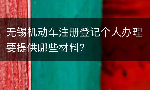 无锡机动车注册登记个人办理要提供哪些材料？