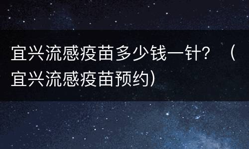宜兴流感疫苗多少钱一针？（宜兴流感疫苗预约）
