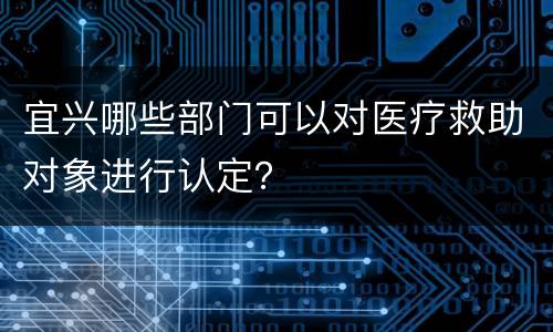 宜兴哪些部门可以对医疗救助对象进行认定？