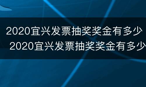 2020宜兴发票抽奖奖金有多少 2020宜兴发票抽奖奖金有多少啊
