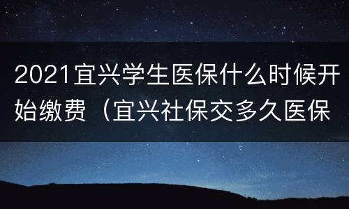 2021宜兴学生医保什么时候开始缴费（宜兴社保交多久医保可以报销）