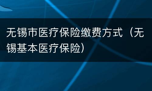 无锡市医疗保险缴费方式（无锡基本医疗保险）