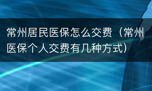 常州居民医保怎么交费（常州医保个人交费有几种方式）