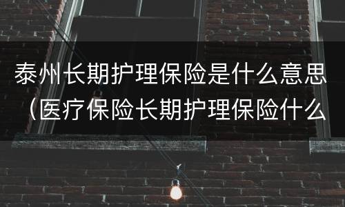 泰州长期护理保险是什么意思（医疗保险长期护理保险什么意思）