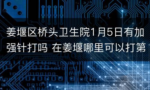 姜堰区桥头卫生院1月5日有加强针打吗 在姜堰哪里可以打第一针