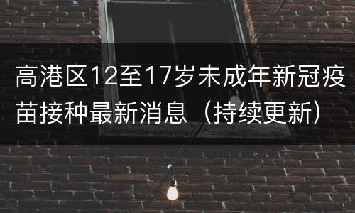 高港区12至17岁未成年新冠疫苗接种最新消息（持续更新）