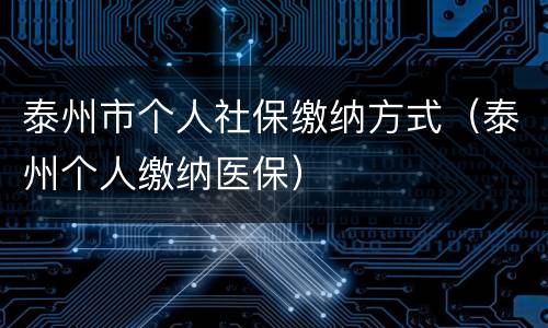 泰州市个人社保缴纳方式（泰州个人缴纳医保）