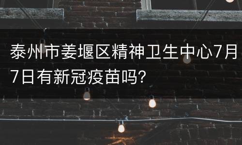 泰州市姜堰区精神卫生中心7月7日有新冠疫苗吗？