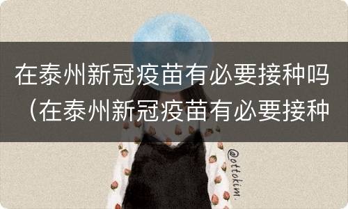 在泰州新冠疫苗有必要接种吗（在泰州新冠疫苗有必要接种吗最新）