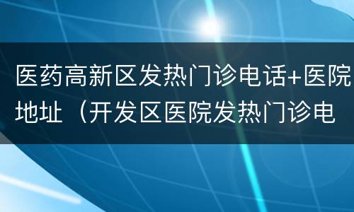 医药高新区发热门诊电话+医院地址（开发区医院发热门诊电话）