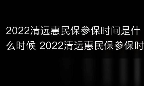 2022清远惠民保参保时间是什么时候 2022清远惠民保参保时间是什么时候生效