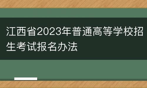 江西省2023年普通高等学校招生考试报名办法