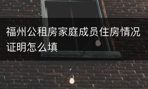 福州公租房家庭成员住房情况证明怎么填