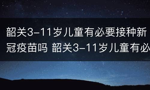 韶关3-11岁儿童有必要接种新冠疫苗吗 韶关3-11岁儿童有必要接种新冠疫苗吗在哪里