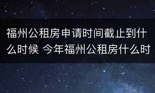 福州公租房申请时间截止到什么时候 今年福州公租房什么时候开始申请